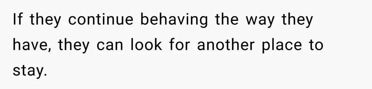 If they continue behaving the way they have, they can look for another place to stay.