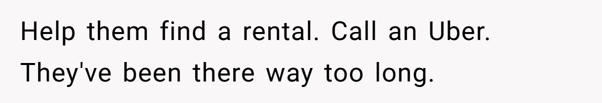 Help them find a rental. Call an Uber. They've been there way too long.