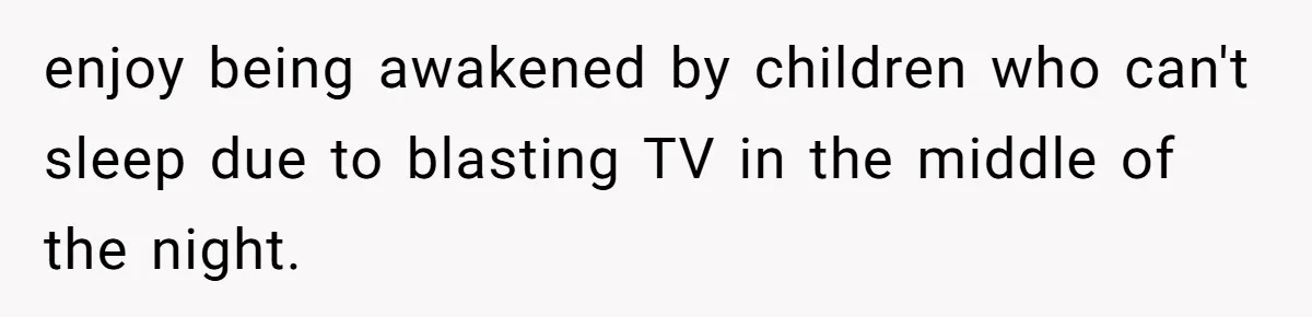 enjoy being awakened by children who can't sleep due to blasting TV in the middle of the night.