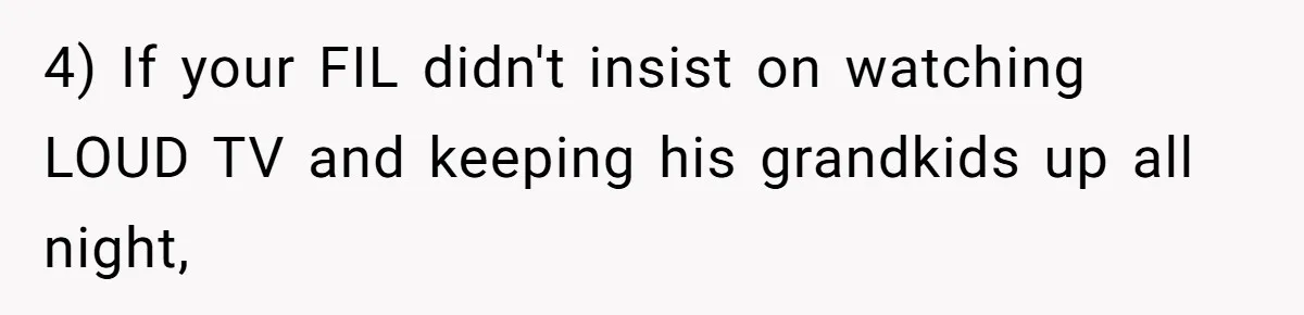 4) If your FIL didn't insist on watching LOUD TV and keeping his grandkids up all night,