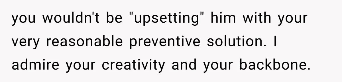 you wouldn't be "upsetting" him with your very reasonable preventive solution. I admire your creativity and your backbone.