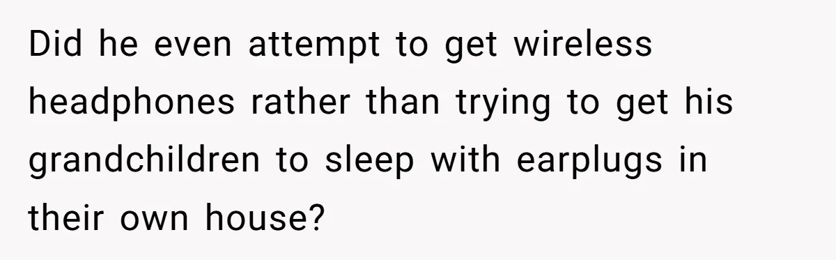 Did he even attempt to get wireless headphones rather than trying to get his grandchildren to sleep with earplugs in their own house?