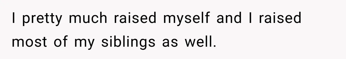 I pretty much raised myself and I raised most of my siblings as well.