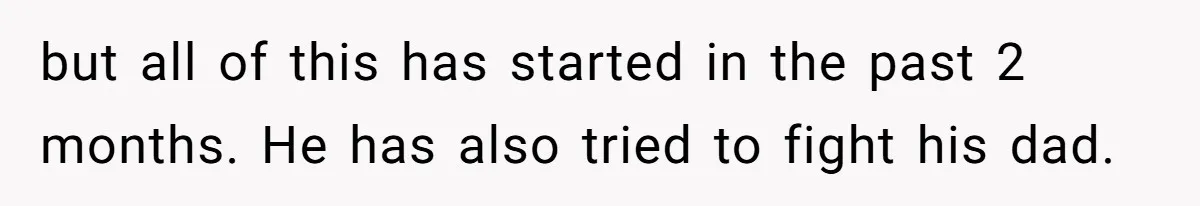 but all of this has started in the past 2 months. He has also tried to fight his dad.