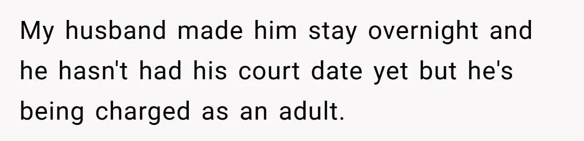 My husband made him stay overnight and he hasn't had his court date yet but he's being charged as an adult.