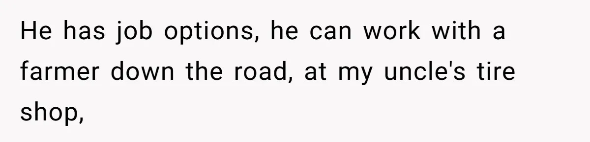 He has job options, he can work with a farmer down the road, at my uncle's tire shop,