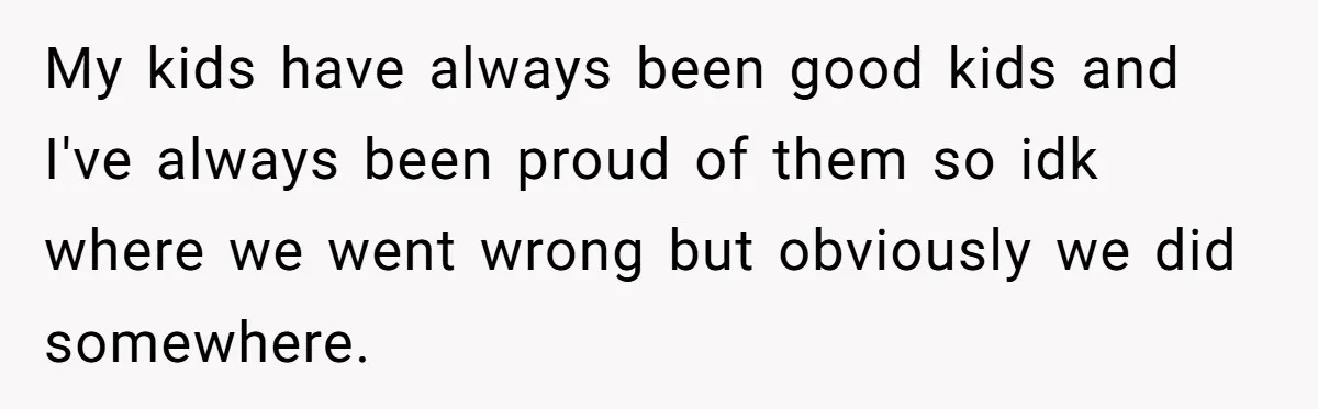 My kids have always been good kids and I've always been proud of them so idk where we went wrong but obviously we did somewhere.