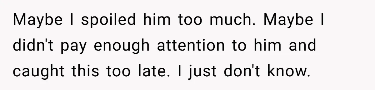 Maybe I spoiled him too much. Maybe I didn't pay enough attention to him and caught this too late. I just don't know.