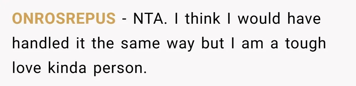 ONROSREPUS − NTA. I think I would have handled it the same way but I am a tough love kinda person.