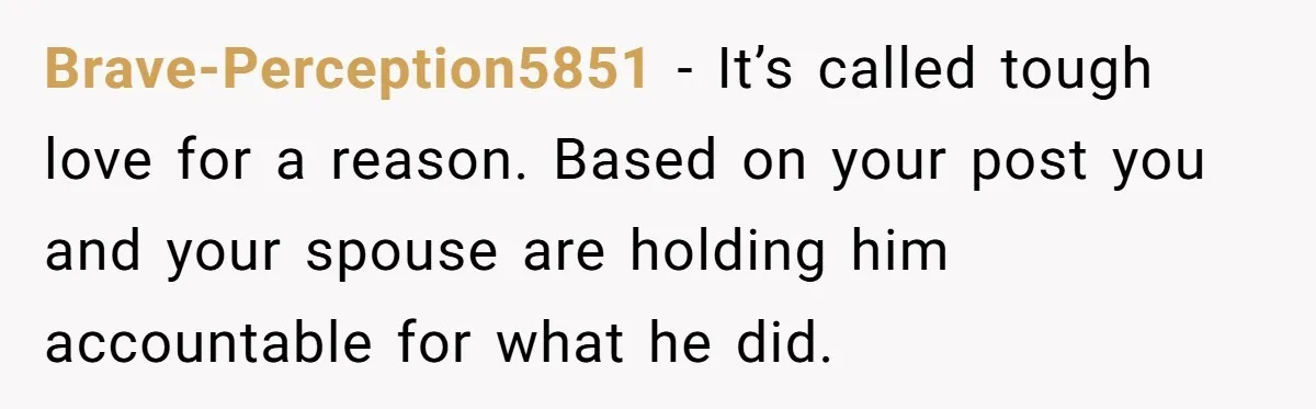 Brave-Perception5851 − It’s called tough love for a reason. Based on your post you and your spouse are holding him accountable for what he did.