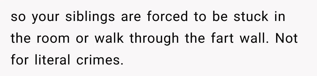so your siblings are forced to be stuck in the room or walk through the fart wall. Not for literal crimes.