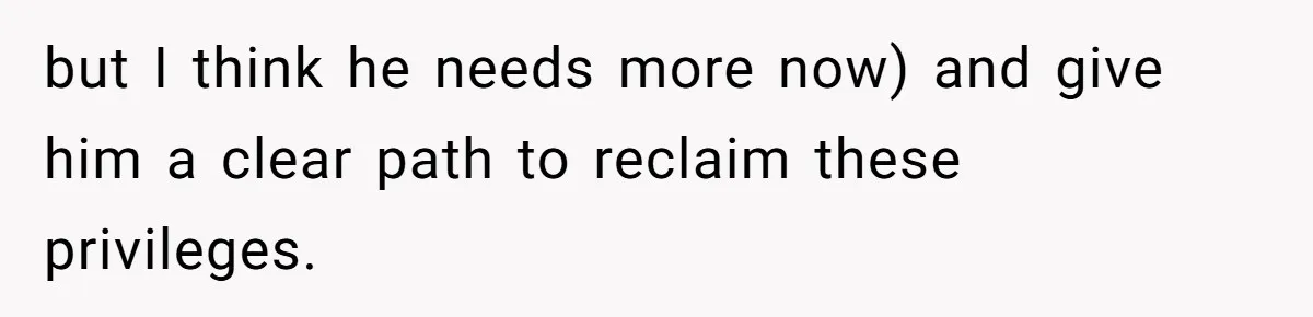 but I think he needs more now) and give him a clear path to reclaim these privileges.