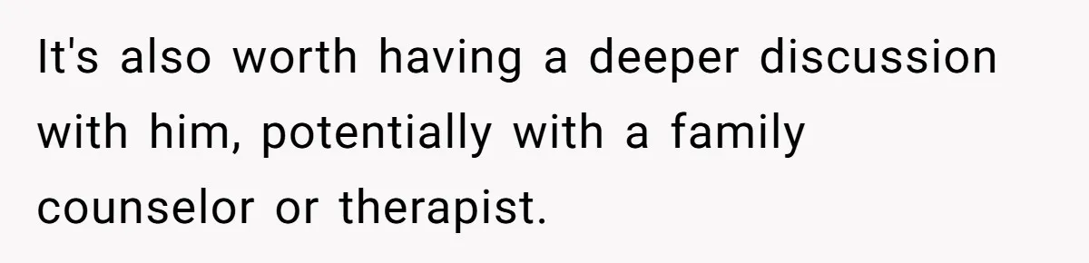 It's also worth having a deeper discussion with him, potentially with a family counselor or therapist.
