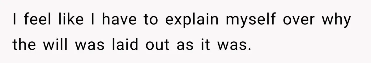 I feel like I have to explain myself over why the will was laid out as it was.