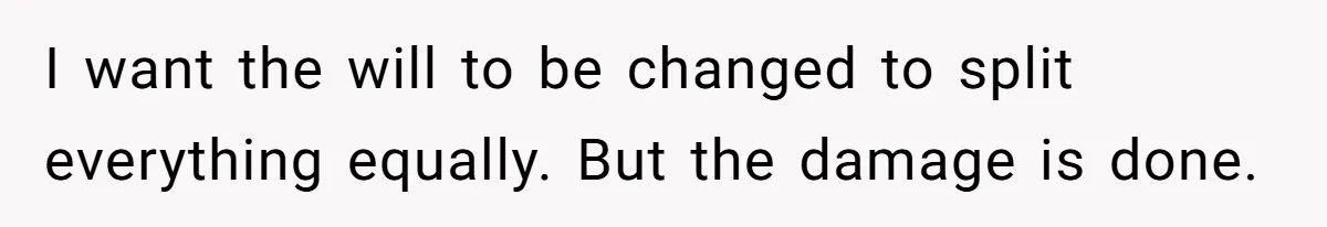 I want the will to be changed to split everything equally. But the damage is done.