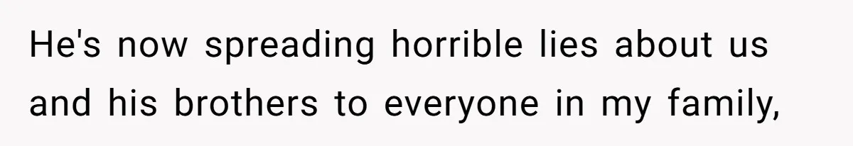 He's now spreading horrible lies about us and his brothers to everyone in my family,