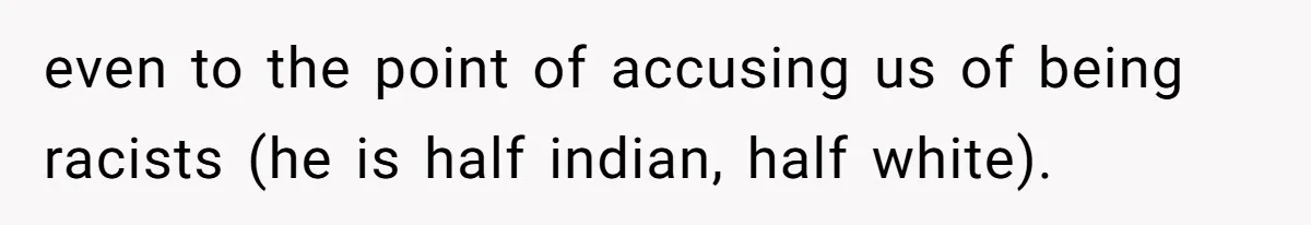 even to the point of accusing us of being racists (he is half indian, half white).