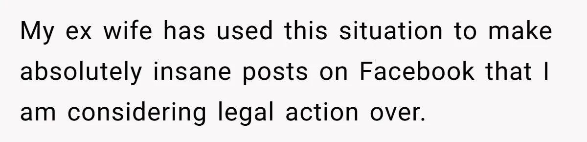 My ex wife has used this situation to make absolutely insane posts on Facebook that I am considering legal action over.