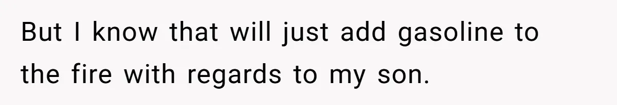 But I know that will just add gasoline to the fire with regards to my son.
