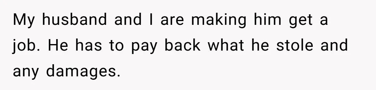 My husband and I are making him get a job. He has to pay back what he stole and any damages.
