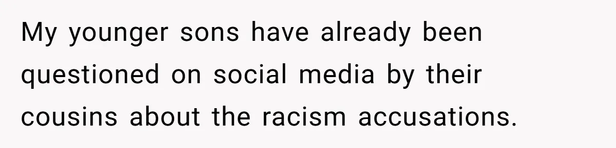 My younger sons have already been questioned on social media by their cousins about the racism accusations.