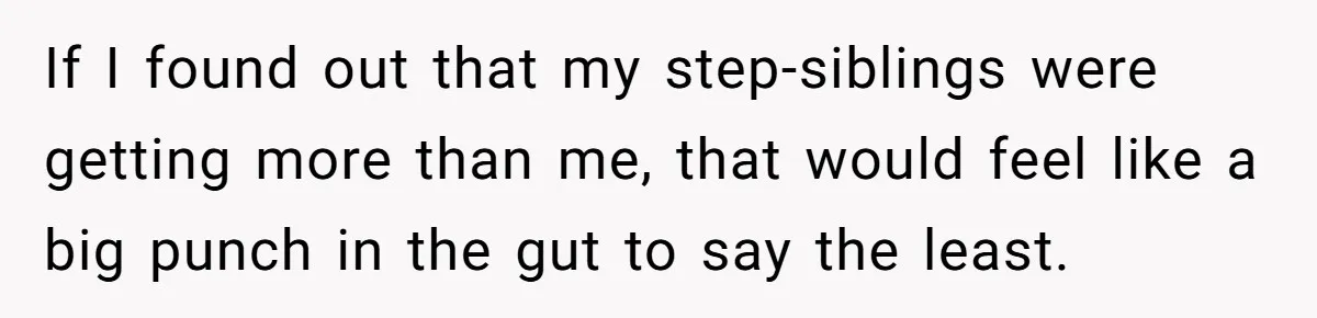 If I found out that my step-siblings were getting more than me, that would feel like a big punch in the gut to say the least.