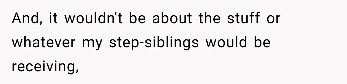And, it wouldn't be about the stuff or whatever my step-siblings would be receiving,