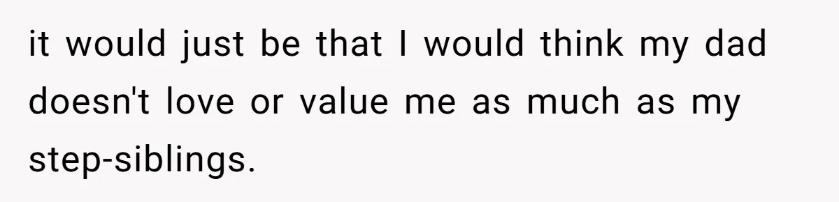 it would just be that I would think my dad doesn't love or value me as much as my step-siblings.