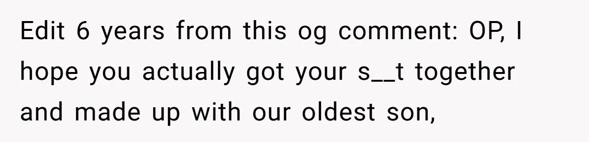 Edit 6 years from this og comment: OP, I hope you actually got your s__t together and made up with our oldest son,