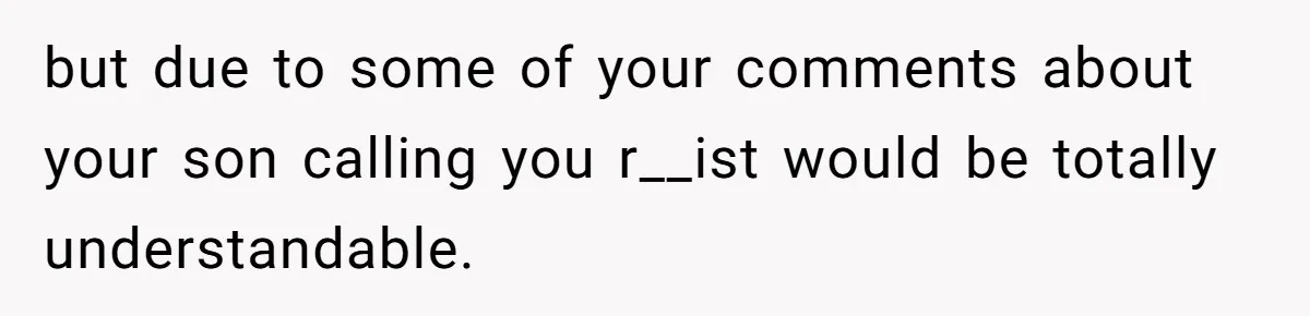 but due to some of your comments about your son calling you r__ist would be totally understandable.