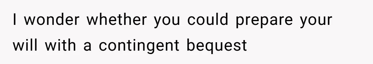 I wonder whether you could prepare your will with a contingent bequest