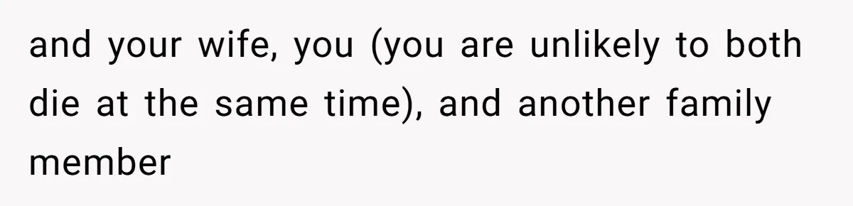 and your wife, you (you are unlikely to both die at the same time), and another family member