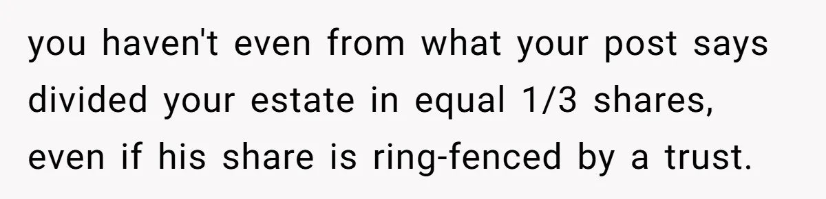 you haven't even from what your post says divided your estate in equal 1/3 shares, even if his share is ring-fenced by a trust.