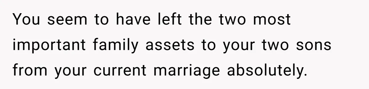 You seem to have left the two most important family assets to your two sons from your current marriage absolutely.