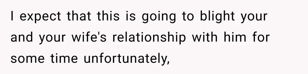 I expect that this is going to blight your and your wife's relationship with him for some time unfortunately,