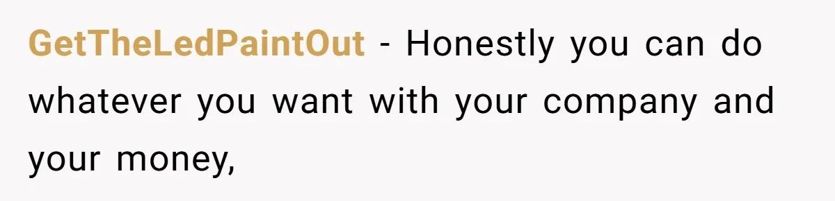 GetTheLedPaintOut − Honestly you can do whatever you want with your company and your money,