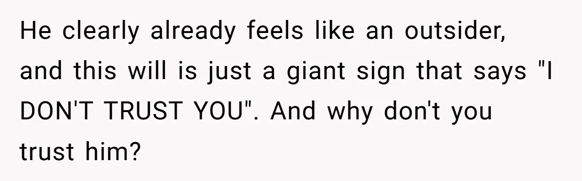 He clearly already feels like an outsider, and this will is just a giant sign that says "I DON'T TRUST YOU". And why don't you trust him?