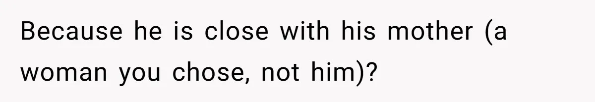 Because he is close with his mother (a woman you chose, not him)?