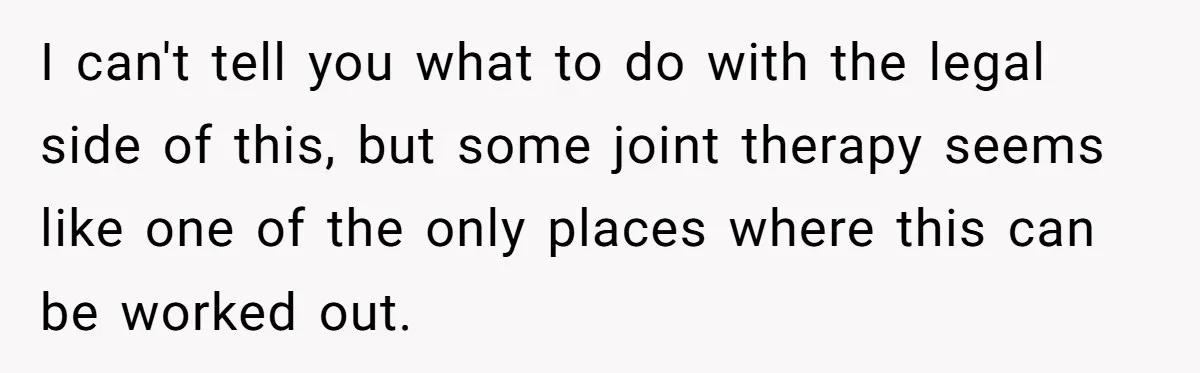 I can't tell you what to do with the legal side of this, but some joint therapy seems like one of the only places where this can be worked out.