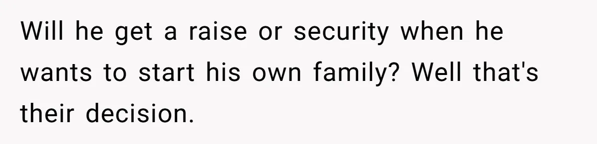 Will he get a raise or security when he wants to start his own family? Well that's their decision.