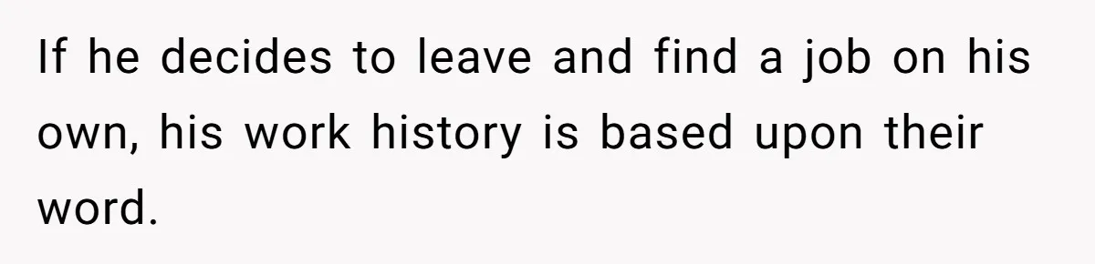 If he decides to leave and find a job on his own, his work history is based upon their word.