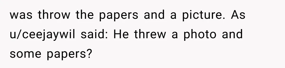 was throw the papers and a picture. As u/ceejaywil said: He threw a photo and some papers?