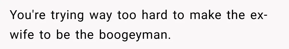 You're trying way too hard to make the ex-wife to be the boogeyman.