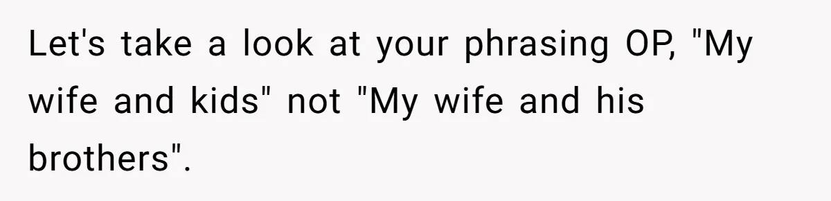 Let's take a look at your phrasing OP, "My wife and kids" not "My wife and his brothers".