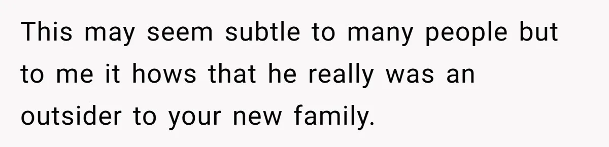 This may seem subtle to many people but to me it hows that he really was an outsider to your new family.