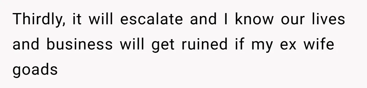 Thirdly, it will escalate and I know our lives and business will get ruined if my ex wife goads