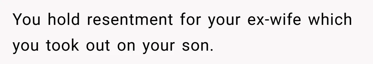 You hold resentment for your ex-wife which you took out on your son.