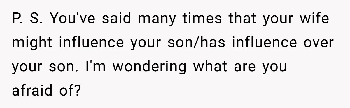 P. S. You've said many times that your wife might influence your son/has influence over your son. I'm wondering what are you afraid of?