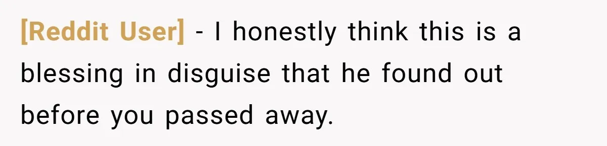 [Reddit User] − I honestly think this is a blessing in disguise that he found out before you passed away.