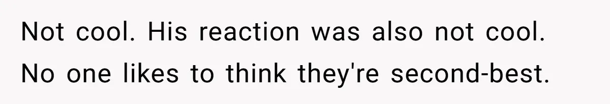 Not cool. His reaction was also not cool. No one likes to think they're second-best.